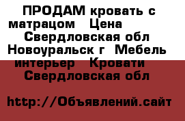 ПРОДАМ кровать с матрацом › Цена ­ 10 000 - Свердловская обл., Новоуральск г. Мебель, интерьер » Кровати   . Свердловская обл.